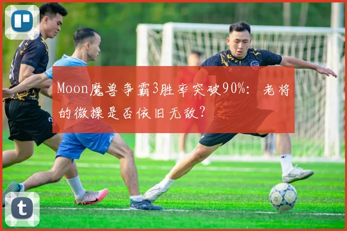 Moon魔兽争霸3胜率突破90%：老将的微操是否依旧无敌？