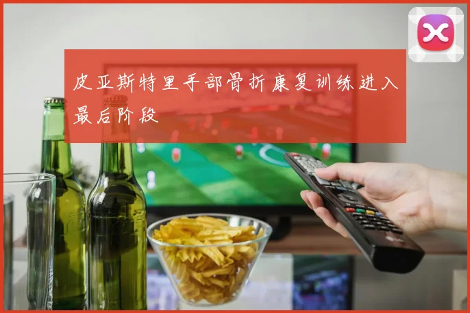 皮亚斯特里手部骨折康复训练进入最后阶段
