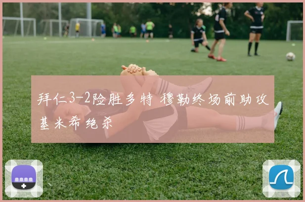 拜仁3-2险胜多特 穆勒终场前助攻基米希绝杀